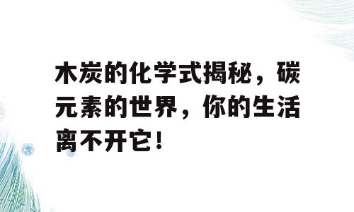 木炭的化学式揭秘，碳元素的世界，你的生活离不开它！