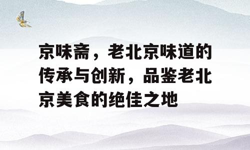 京味斋，老北京味道的传承与创新，品鉴老北京美食的绝佳之地