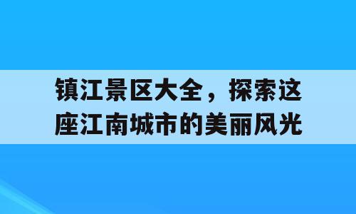镇江景区大全，探索这座江南城市的美丽风光