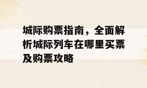 城际购票指南，全面解析城际列车在哪里买票及购票攻略