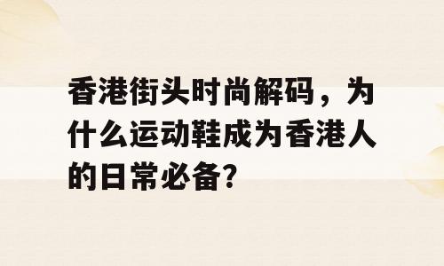 香港街头时尚解码，为什么运动鞋成为香港人的日常必备？