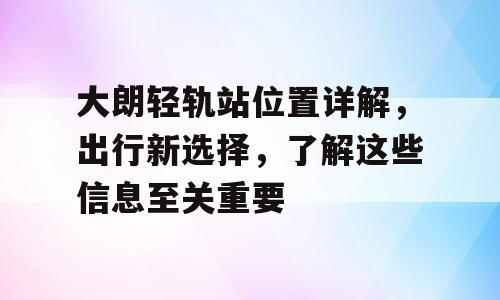 大朗轻轨站位置详解，出行新选择，了解这些信息至关重要