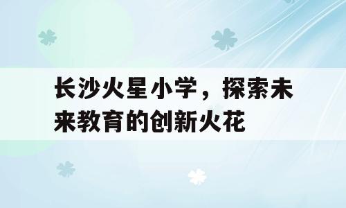 长沙火星小学，探索未来教育的创新火花