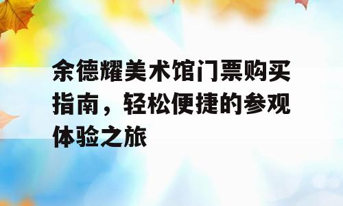 余德耀美术馆门票购买指南，轻松便捷的参观体验之旅