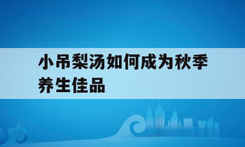 小吊梨汤如何成为秋季养生佳品