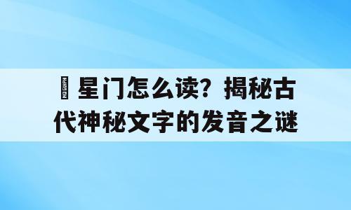 檽星门怎么读？揭秘古代神秘文字的发音之谜