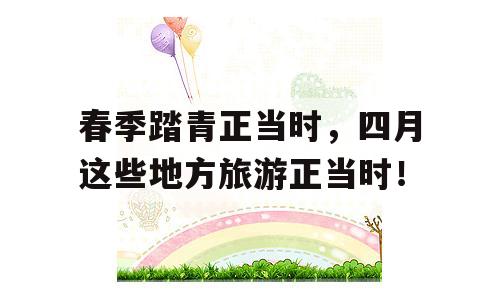 春季踏青正当时，四月这些地方旅游正当时！