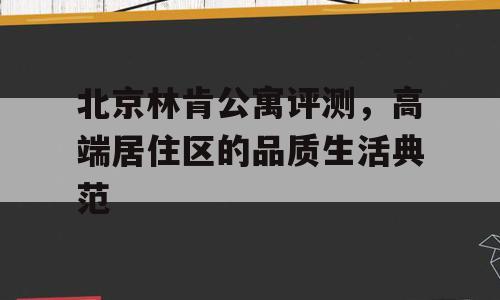 北京林肯公寓评测，高端居住区的品质生活典范