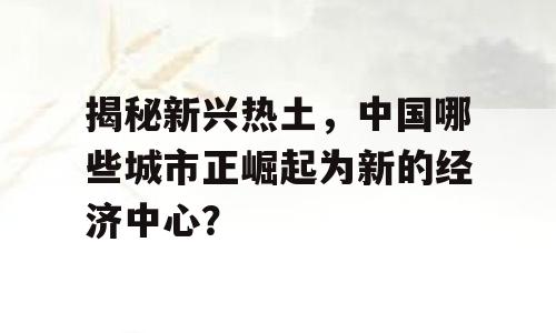 揭秘新兴热土，中国哪些城市正崛起为新的经济中心？