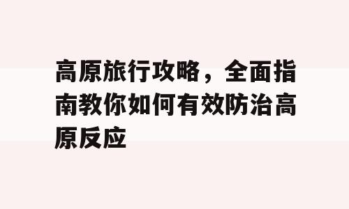 高原旅行攻略，全面指南教你如何有效防治高原反应
