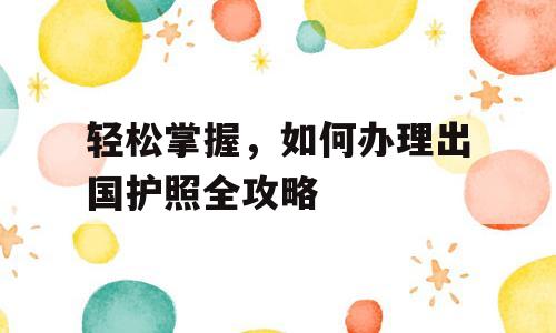 轻松掌握，如何办理出国护照全攻略