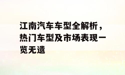 江南汽车车型全解析，热门车型及市场表现一览无遗