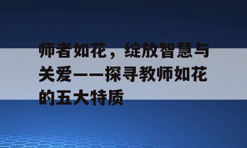 师者如花，绽放智慧与关爱——探寻教师如花的五大特质