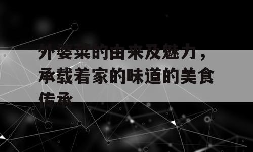 外婆菜的由来及魅力，承载着家的味道的美食传承