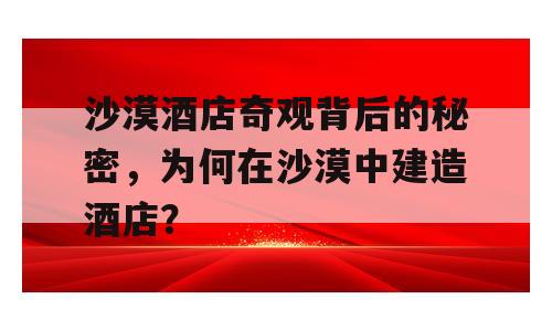 沙漠酒店奇观背后的秘密，为何在沙漠中建造酒店？