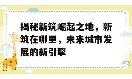 揭秘新筑崛起之地，新筑在哪里，未来城市发展的新引擎