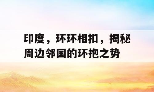 印度，环环相扣，揭秘周边邻国的环抱之势