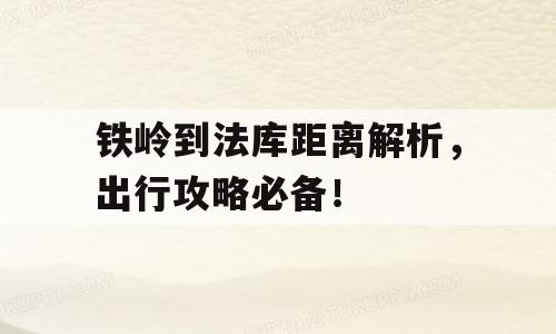 铁岭到法库距离解析，出行攻略必备！