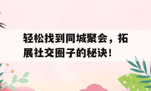 轻松找到同城聚会，拓展社交圈子的秘诀！