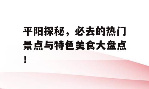 平阳探秘，必去的热门景点与特色美食大盘点！