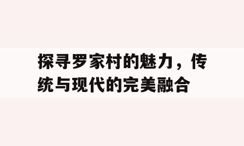 探寻罗家村的魅力，传统与现代的完美融合