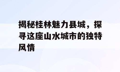 揭秘桂林魅力县城，探寻这座山水城市的独特风情