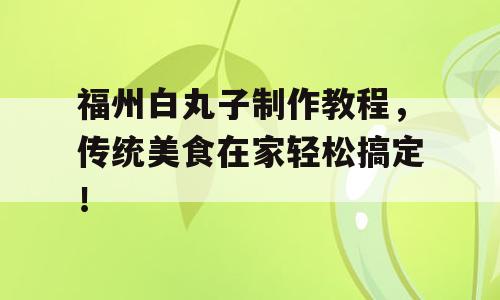 福州白丸子制作教程，传统美食在家轻松搞定！