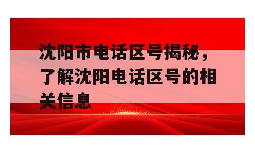 沈阳市电话区号揭秘，了解沈阳电话区号的相关信息