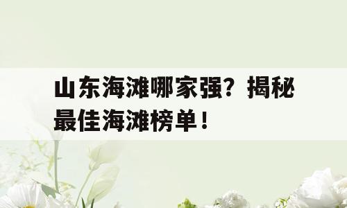 山东海滩哪家强？揭秘最佳海滩榜单！
