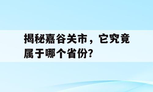 揭秘嘉谷关市，它究竟属于哪个省份？