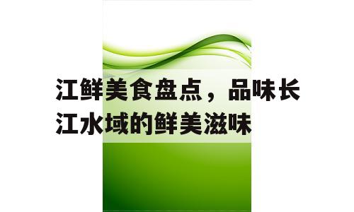 江鲜美食盘点，品味长江水域的鲜美滋味