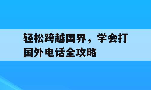 轻松跨越国界，学会打国外电话全攻略