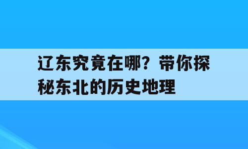 辽东究竟在哪？带你探秘东北的历史地理