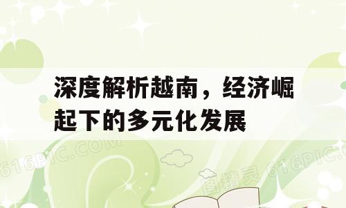 深度解析越南，经济崛起下的多元化发展