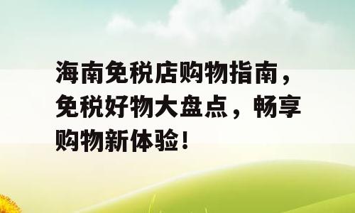 海南免税店购物指南，免税好物大盘点，畅享购物新体验！