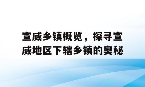 宣威乡镇概览，探寻宣威地区下辖乡镇的奥秘