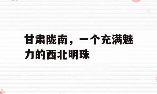 甘肃陇南，一个充满魅力的西北明珠