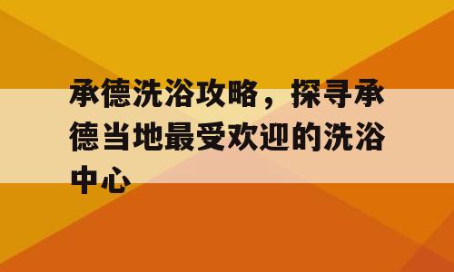 承德洗浴攻略，探寻承德当地最受欢迎的洗浴中心