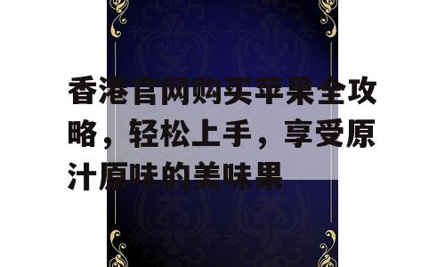 香港官网购买苹果全攻略，轻松上手，享受原汁原味的美味果
