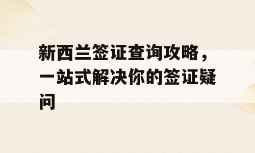 新西兰签证查询攻略，一站式解决你的签证疑问