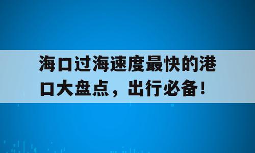 海口过海速度最快的港口大盘点，出行必备！