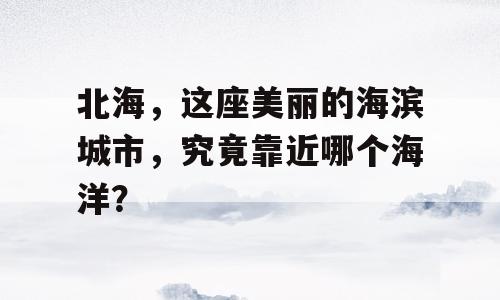 北海，这座美丽的海滨城市，究竟靠近哪个海洋？