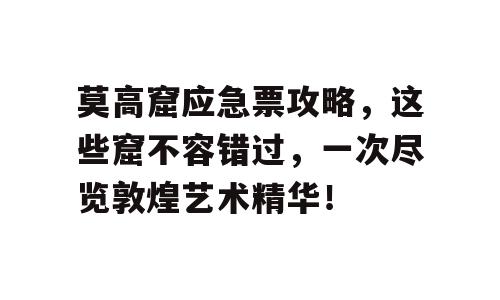莫高窟应急票攻略，这些窟不容错过，一次尽览敦煌艺术精华！