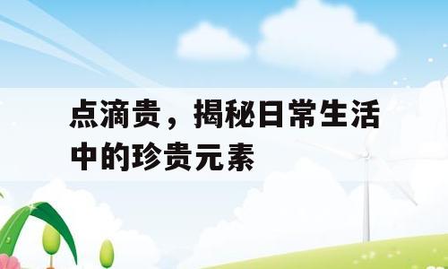 点滴贵，揭秘日常生活中的珍贵元素