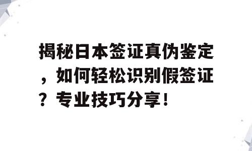 揭秘日本签证真伪鉴定，如何轻松识别假签证？专业技巧分享！