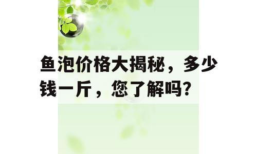 鱼泡价格大揭秘，多少钱一斤，您了解吗？
