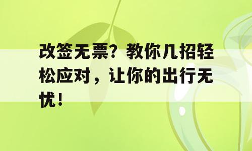 改签无票？教你几招轻松应对，让你的出行无忧！