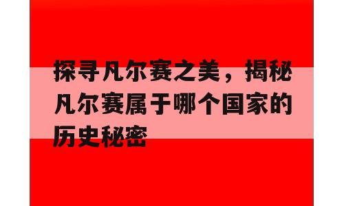探寻凡尔赛之美，揭秘凡尔赛属于哪个国家的历史秘密