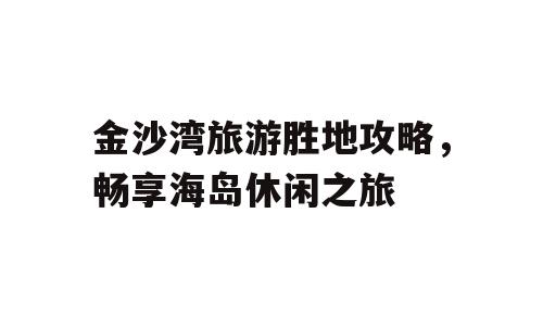 金沙湾旅游胜地攻略，畅享海岛休闲之旅
