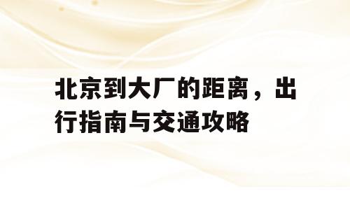 北京到大厂的距离，出行指南与交通攻略